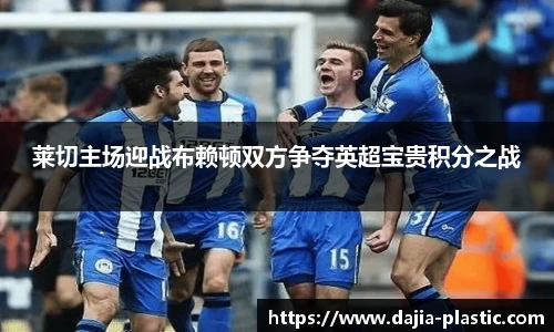莱切主场迎战布赖顿双方争夺英超宝贵积分之战