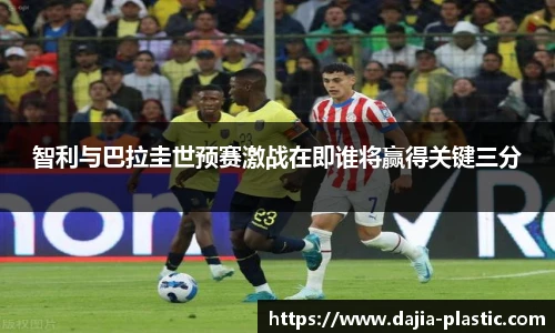 智利与巴拉圭世预赛激战在即谁将赢得关键三分