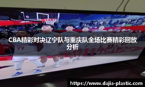 CBA精彩对决辽宁队与重庆队全场比赛精彩回放分析
