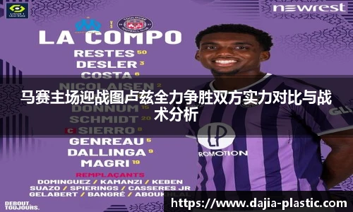 马赛主场迎战图卢兹全力争胜双方实力对比与战术分析